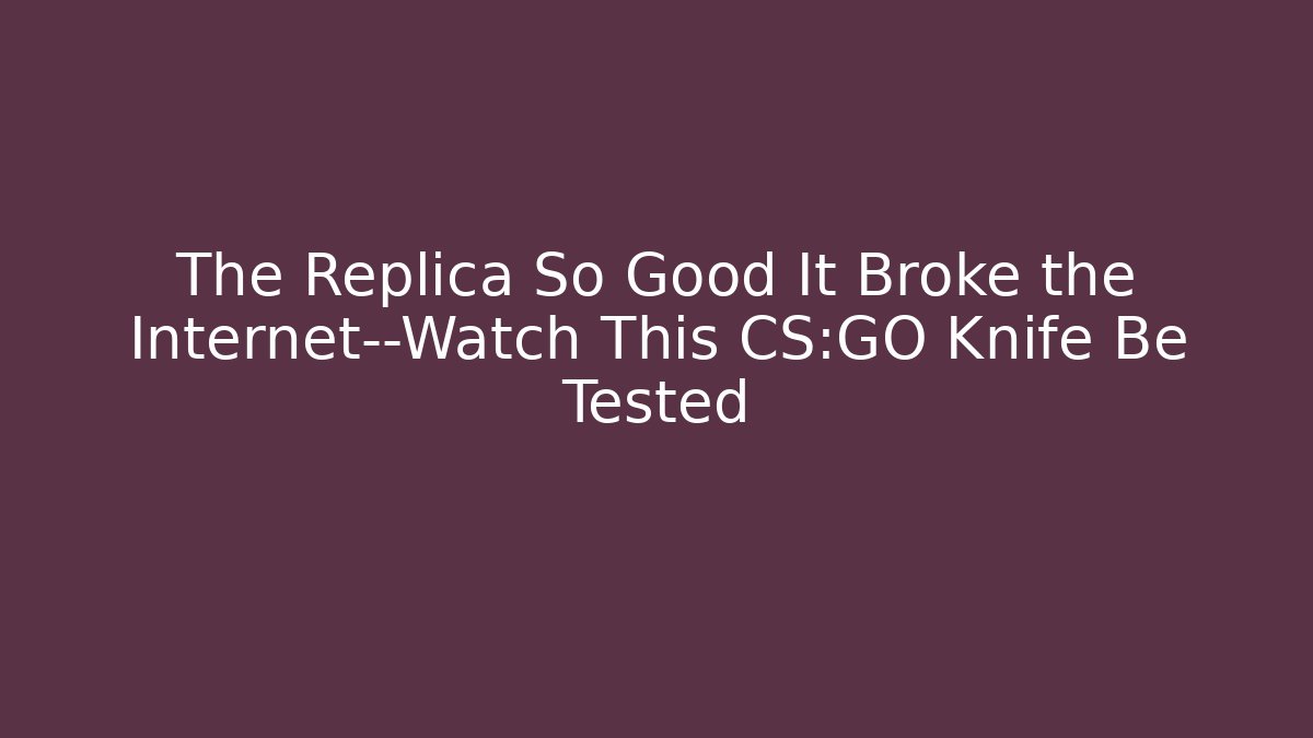 The Replica So Good It Broke the Internet—Watch This CS:GO Knife Be Tested - Felix Cat Insurance