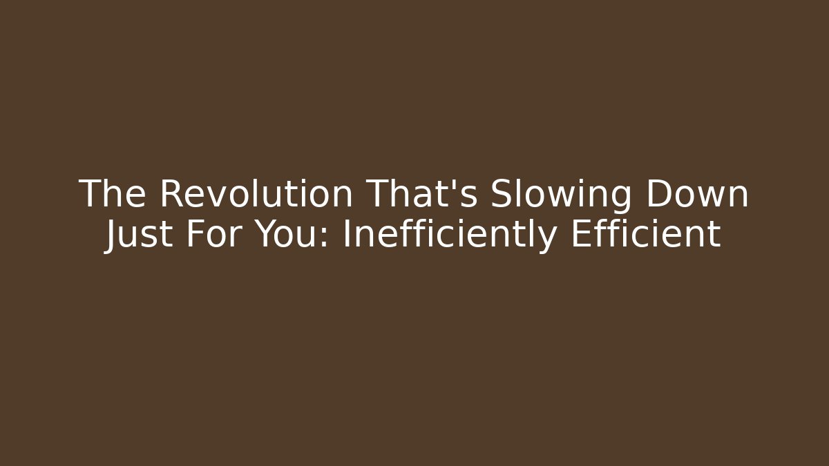 The Revolution That’s Slowing Down Just For You: Inefficiently Efficient
