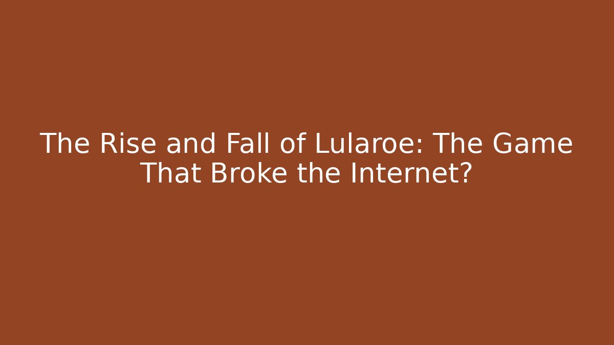 The Rise and Fall of Lularoe: The Game That Broke the Internet?