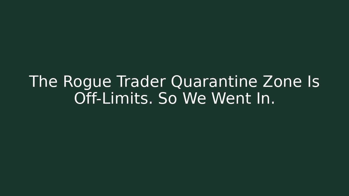 The Rogue Trader Quarantine Zone Is Off-Limits. So We Went In.