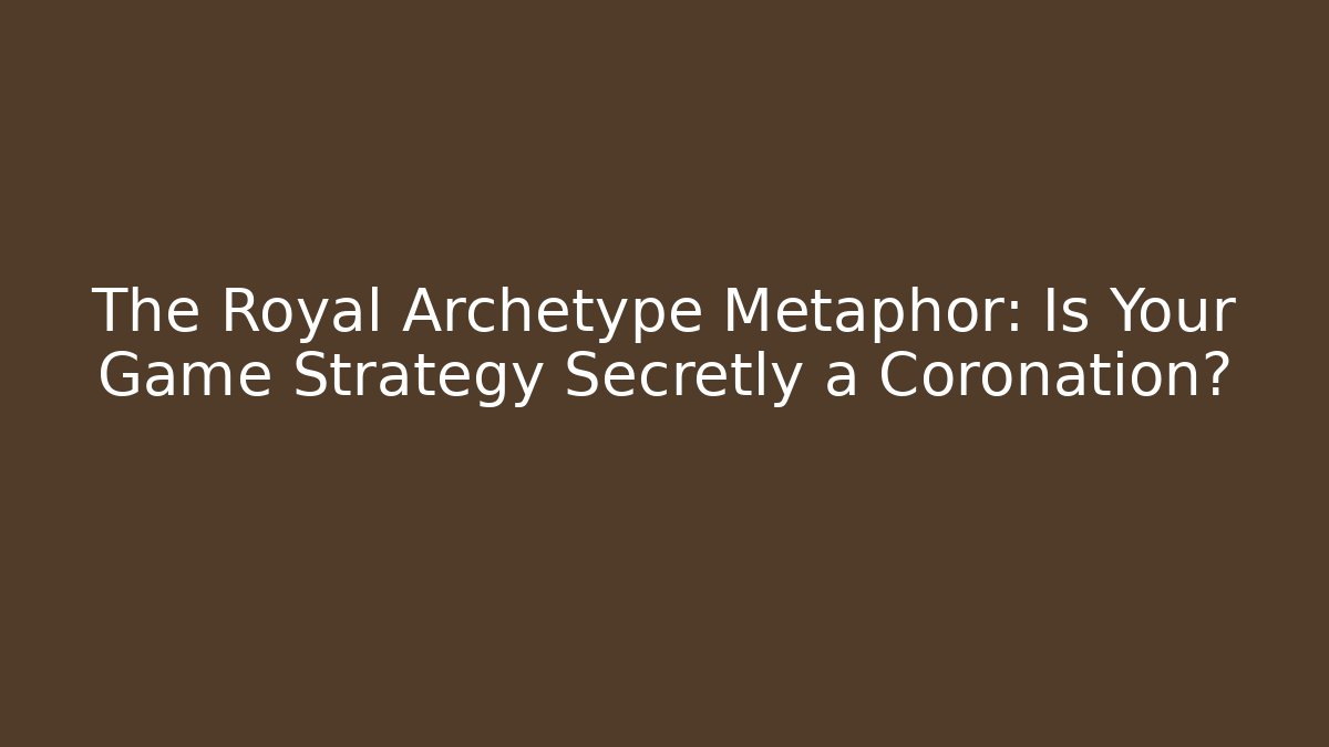 The Royal Archetype Metaphor: Is Your Game Strategy Secretly a Coronation?