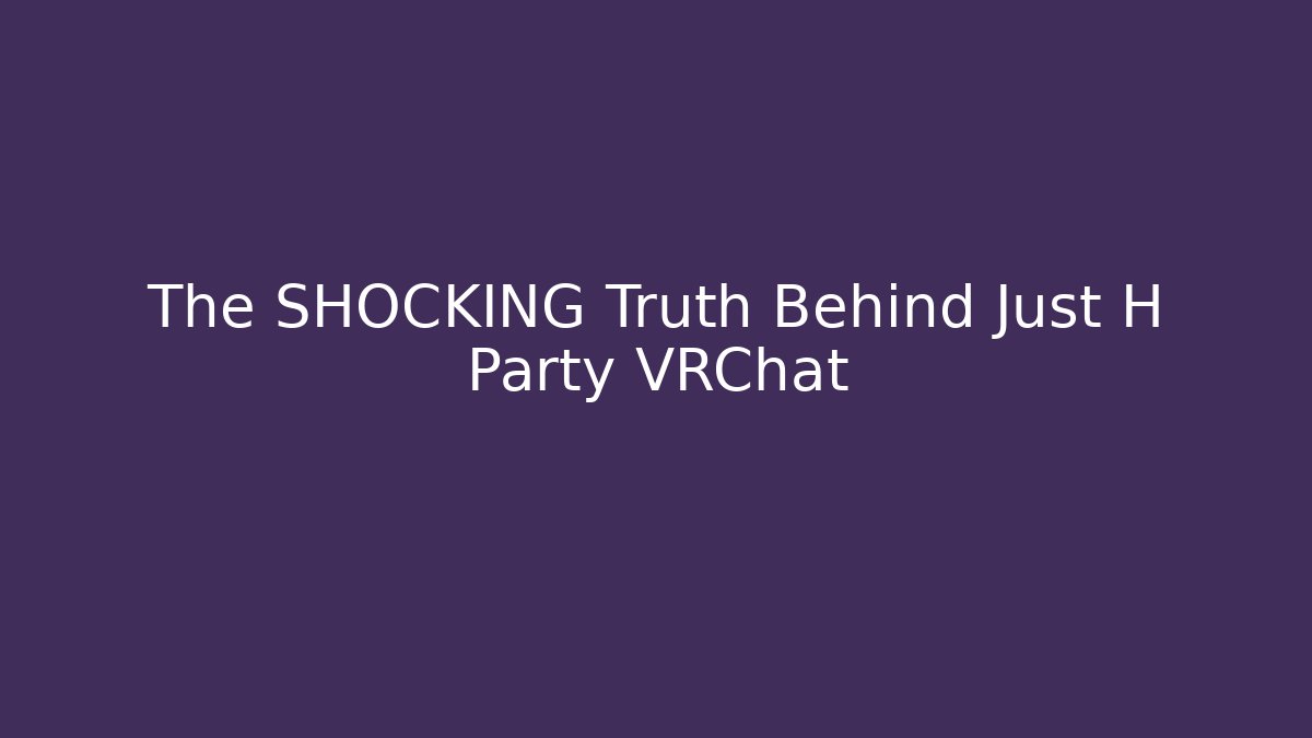 The SHOCKING Truth Behind Just H Party VRChat