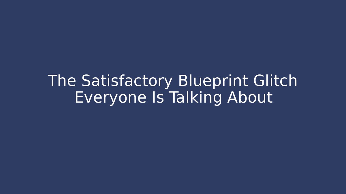 The Satisfactory Blueprint Glitch Everyone Is Talking About