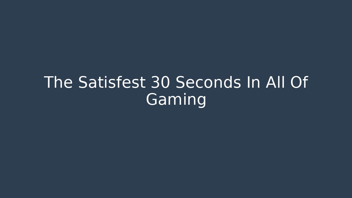 The Satisfest 30 Seconds In All Of Gaming