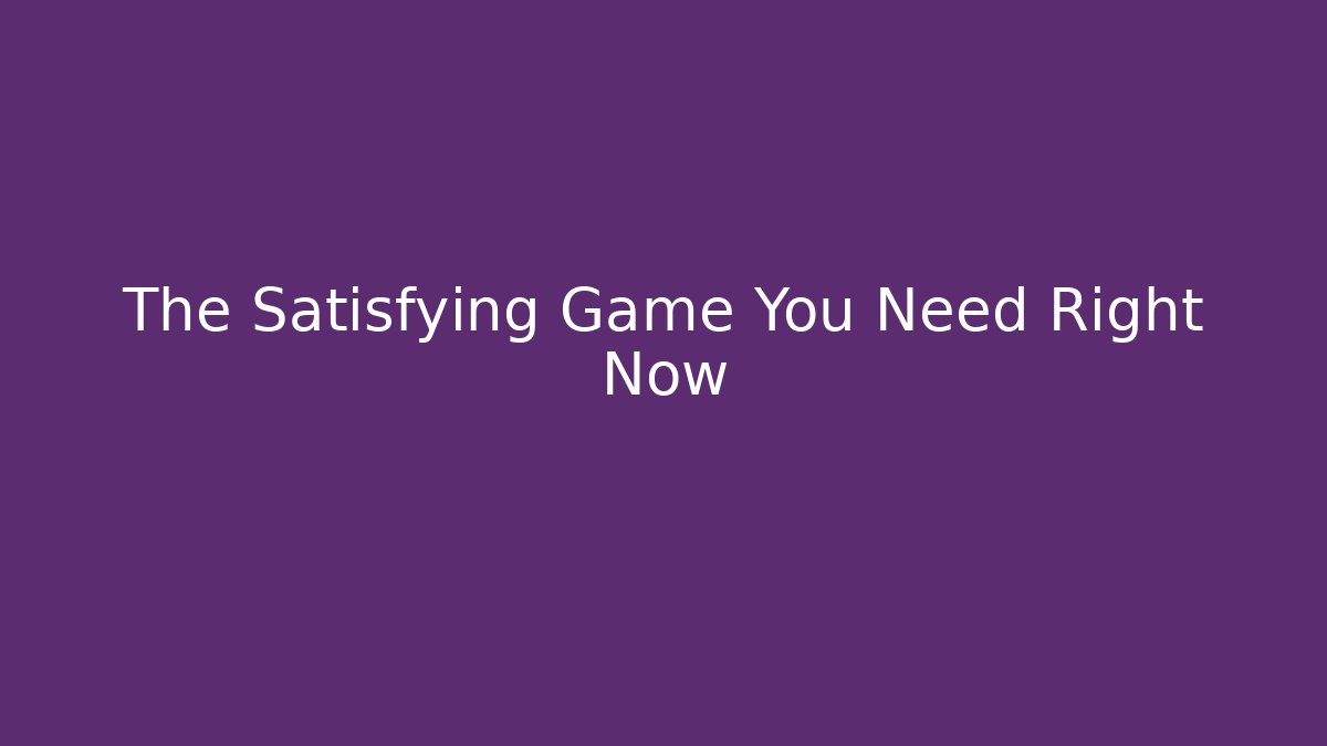 The Satisfying Game You Need Right Now