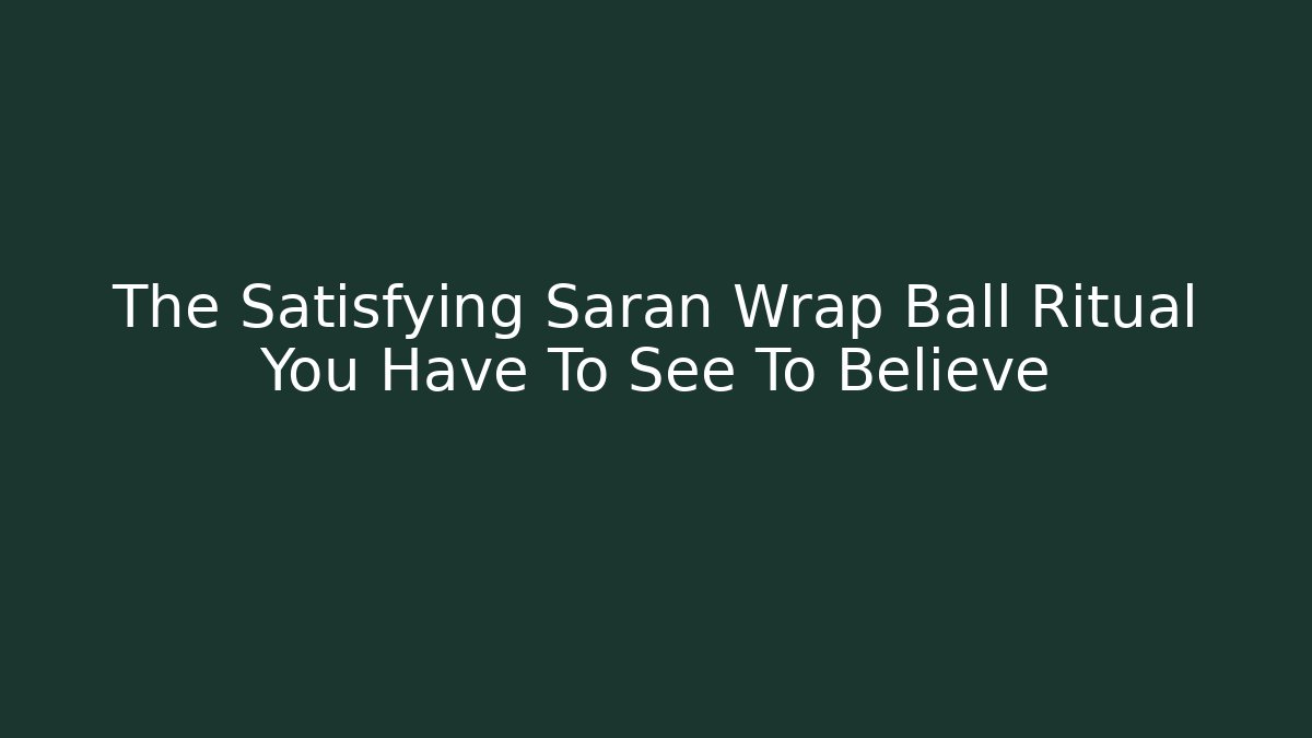The Satisfying Saran Wrap Ball Ritual You Have To See To Believe