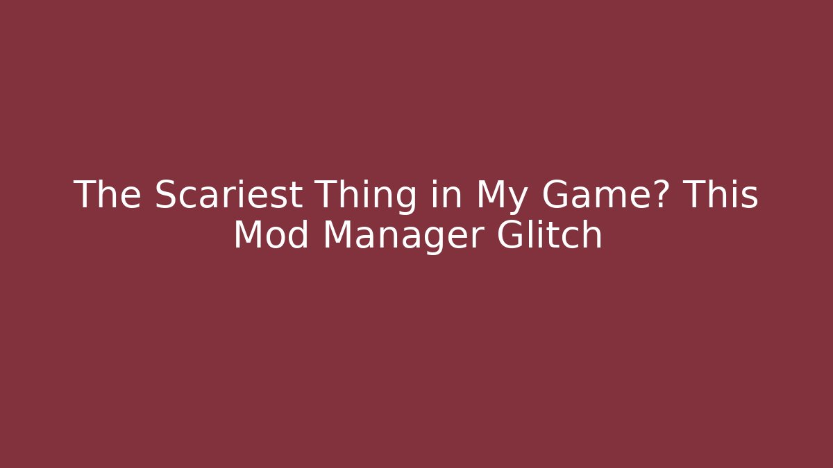 The Scariest Thing in My Game? This Mod Manager Glitch