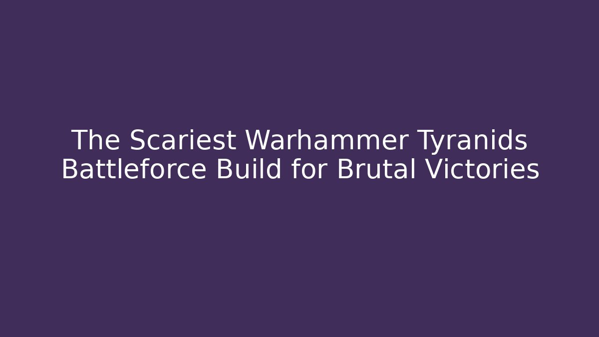 The Scariest Warhammer Tyranids Battleforce Build for Brutal Victories