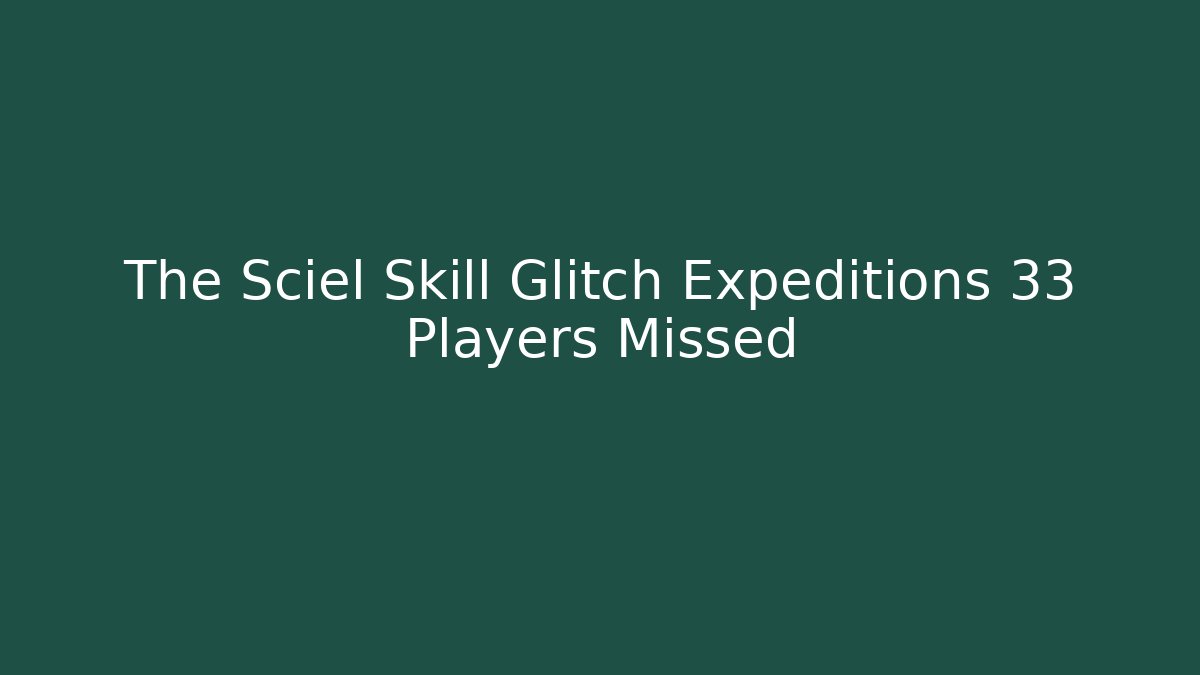 The Sciel Skill Glitch Expeditions 33 Players Missed