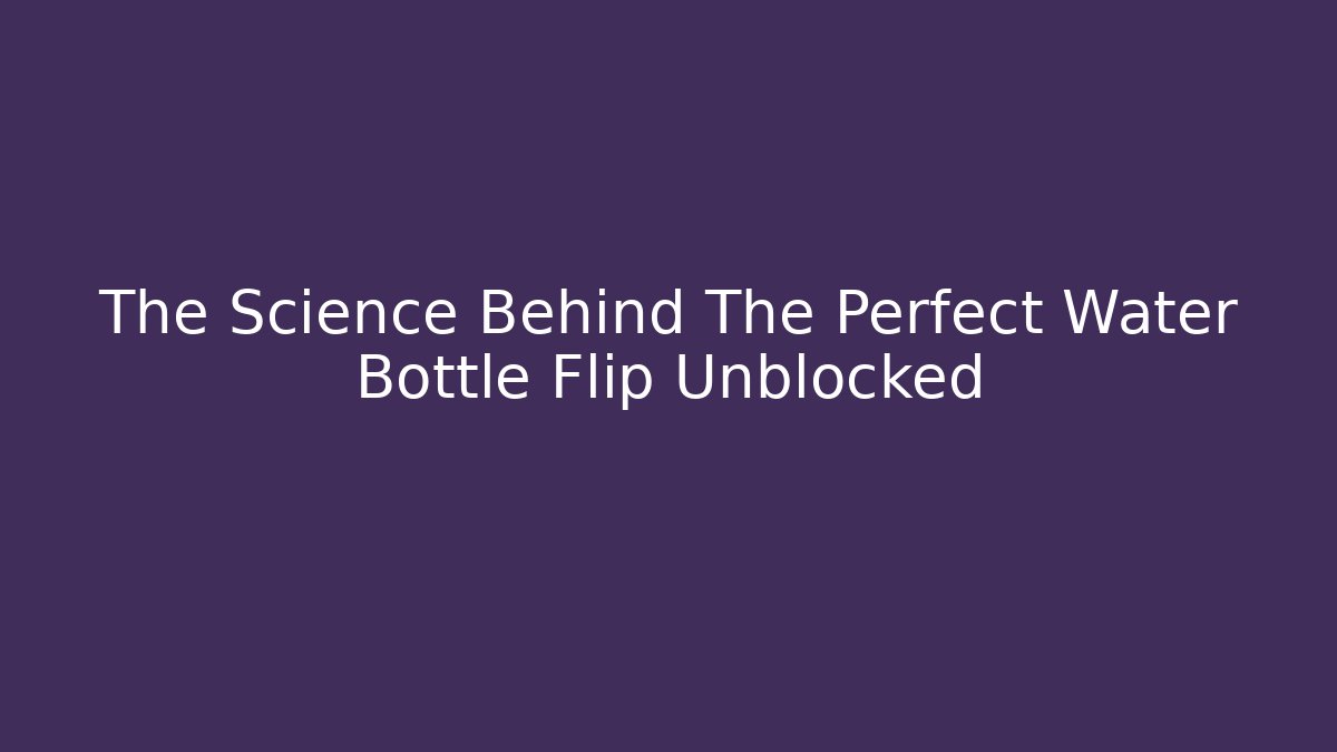 The Science Behind The Perfect Water Bottle Flip Unblocked - Felix Cat Insurance