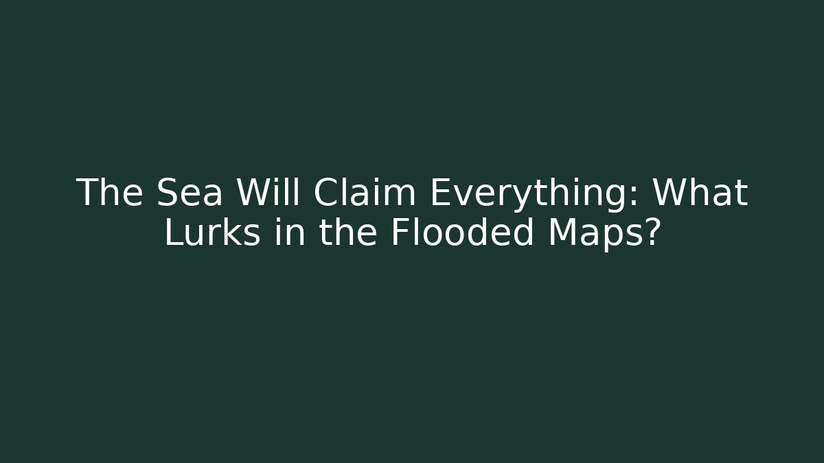 The Sea Will Claim Everything: What Lurks in the Flooded Maps?