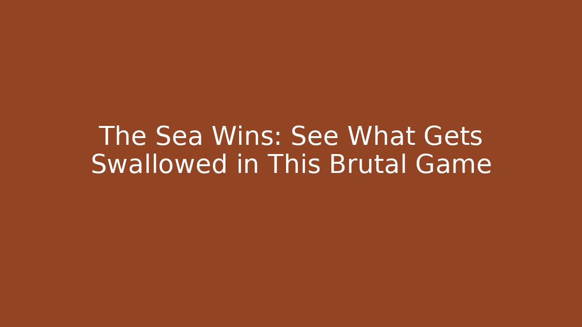 The Sea Wins: See What Gets Swallowed in This Brutal Game