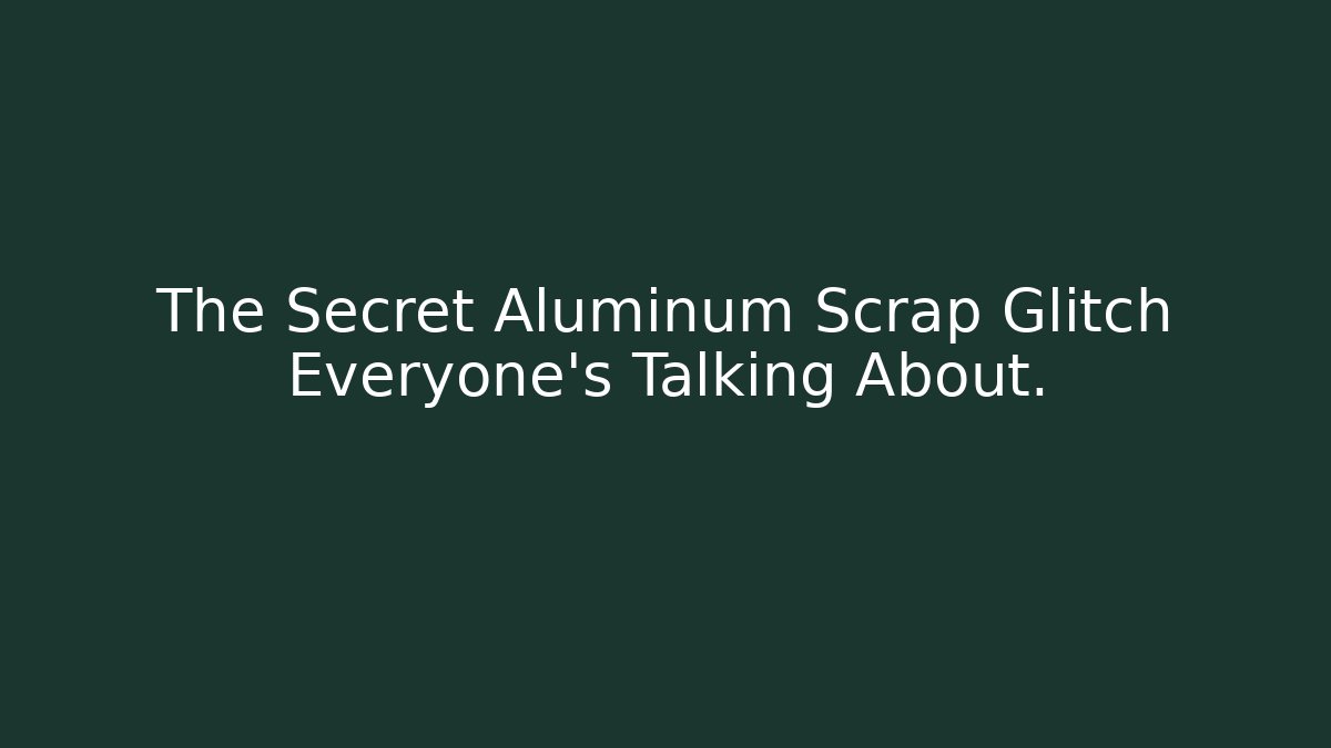 The Secret Aluminum Scrap Glitch Everyone's Talking About. - Felix Cat Insurance