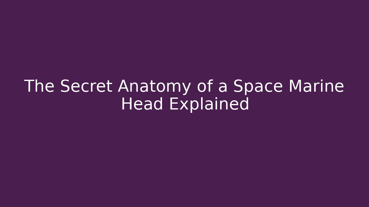 The Secret Anatomy of a Space Marine Head Explained
