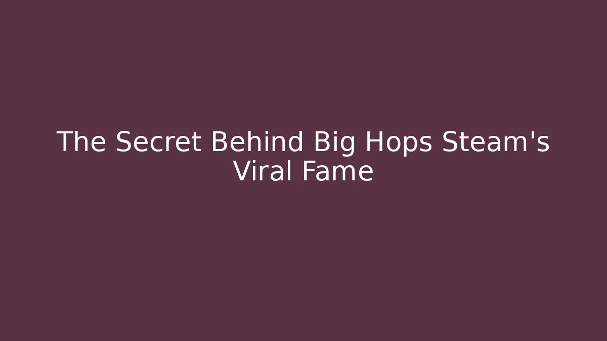 The Secret Behind Big Hops Steam's Viral Fame