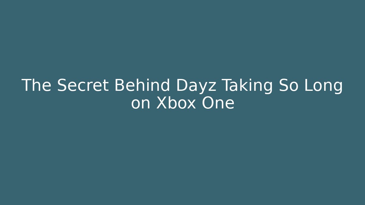 The Secret Behind Dayz Taking So Long on Xbox One
