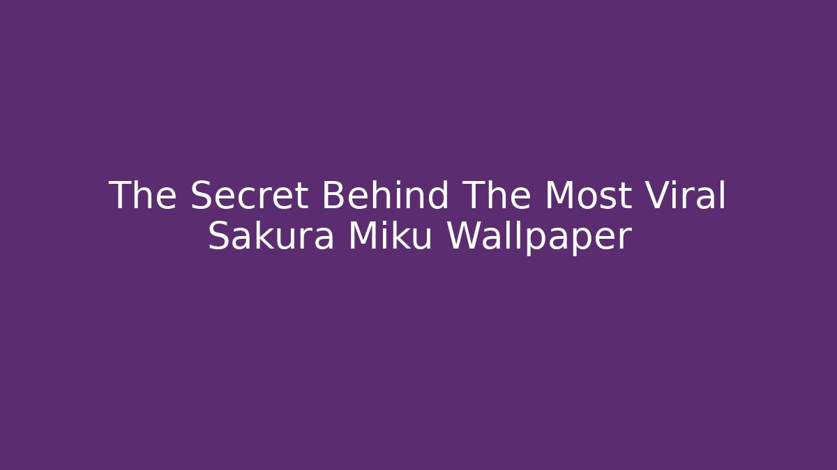 The Secret Behind The Most Viral Sakura Miku Wallpaper