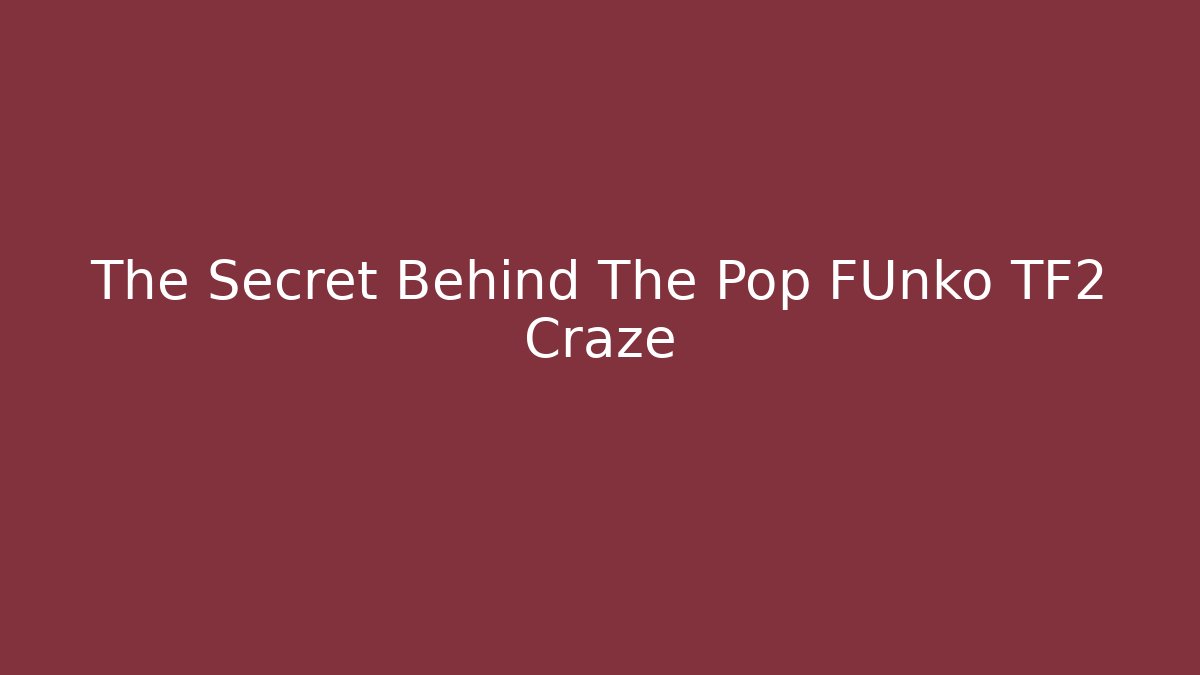 The Secret Behind The Pop FUnko TF2 Craze
