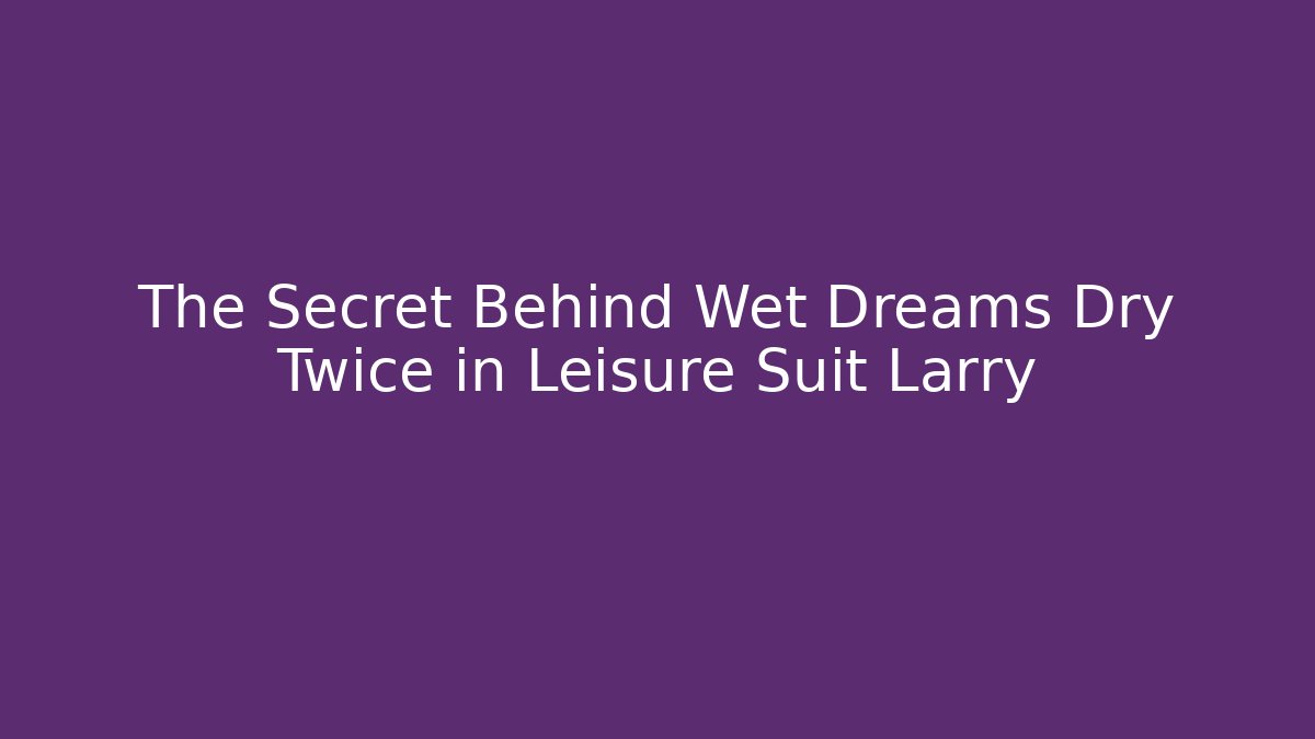 The Secret Behind Wet Dreams Dry Twice in Leisure Suit Larry