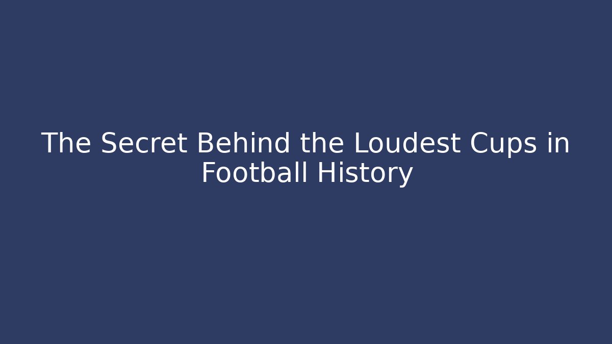 The Secret Behind the Loudest Cups in Football History