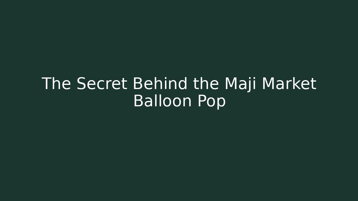 The Secret Behind the Maji Market Balloon Pop