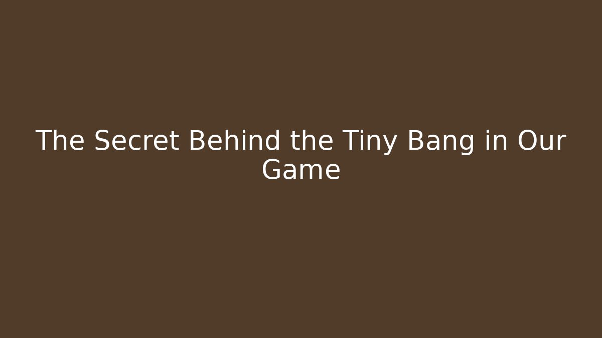The Secret Behind the Tiny Bang in Our Game