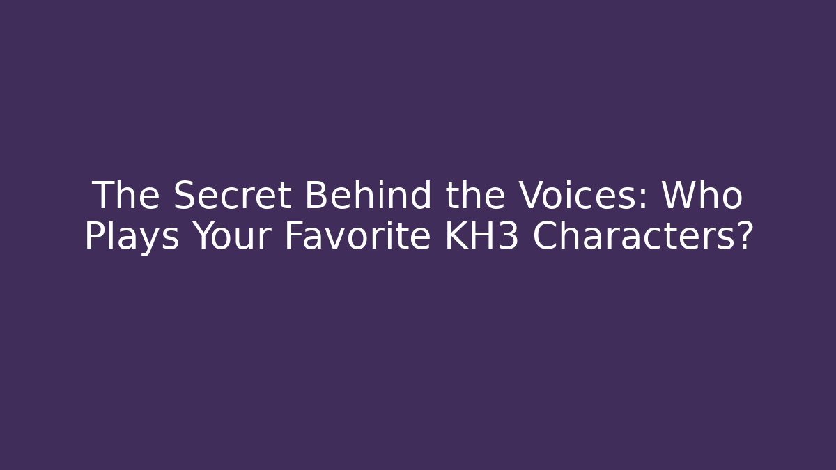 The Secret Behind the Voices: Who Plays Your Favorite KH3 Characters?