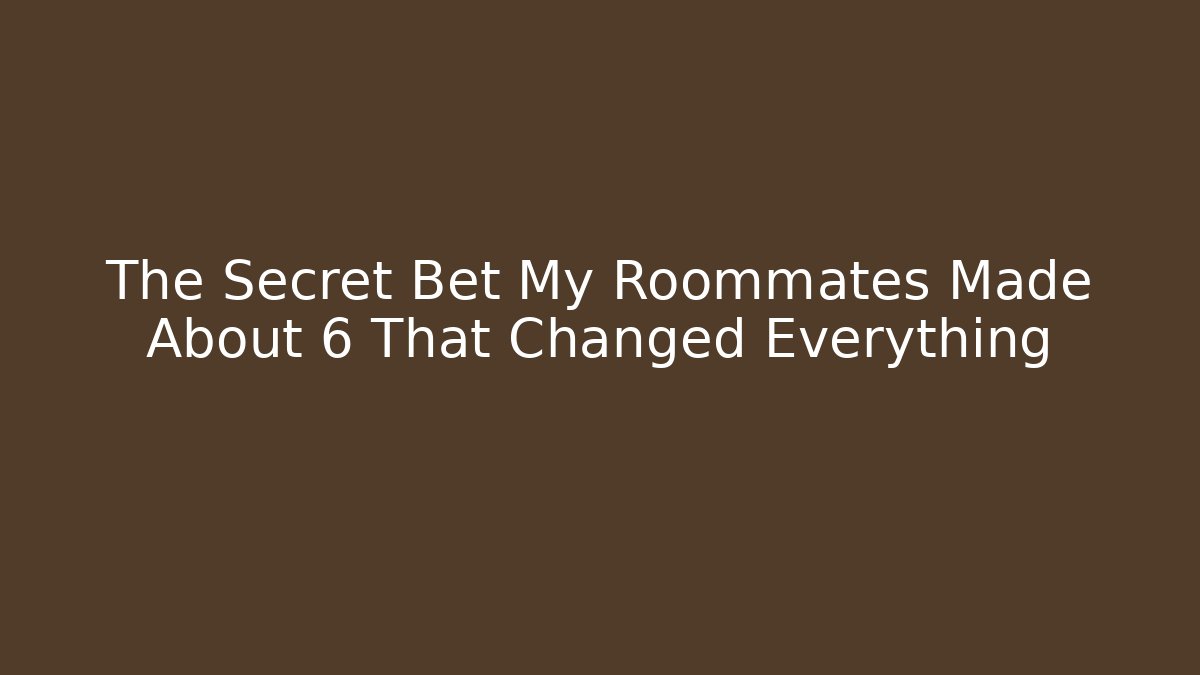The Secret Bet My Roommates Made About 6 That Changed Everything