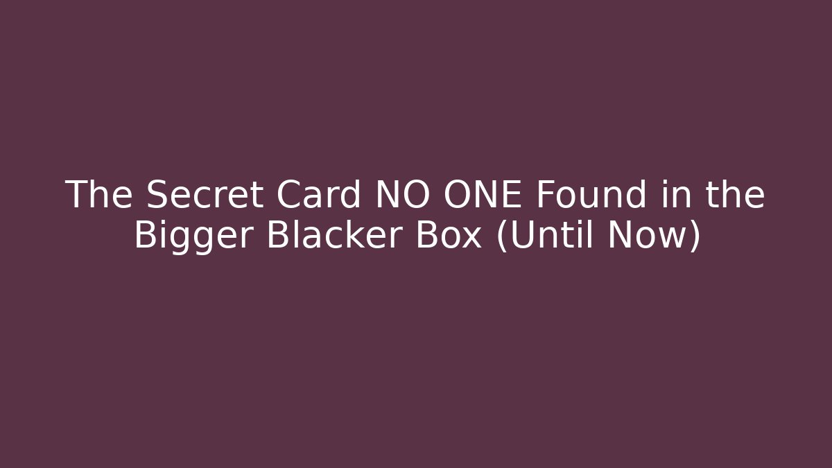 The Secret Card NO ONE Found in the Bigger Blacker Box (Until Now)