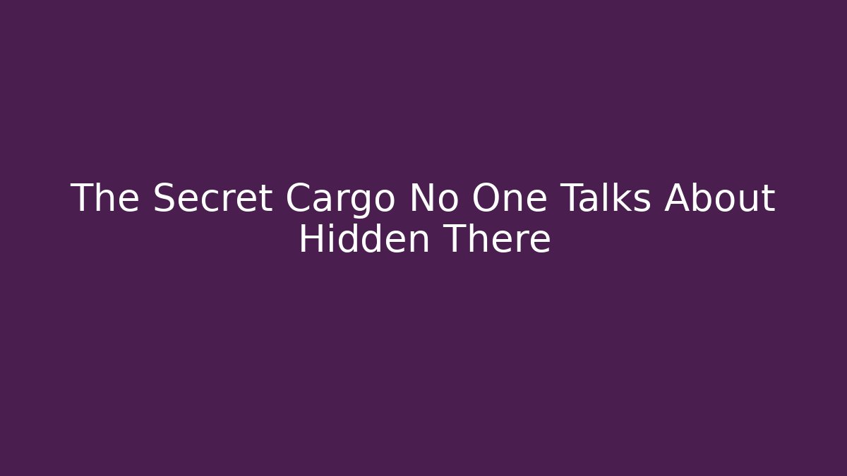 The Secret Cargo No One Talks About Hidden There