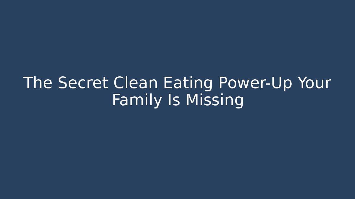 The Secret Clean Eating Power-Up Your Family Is Missing - Felix Cat Insurance