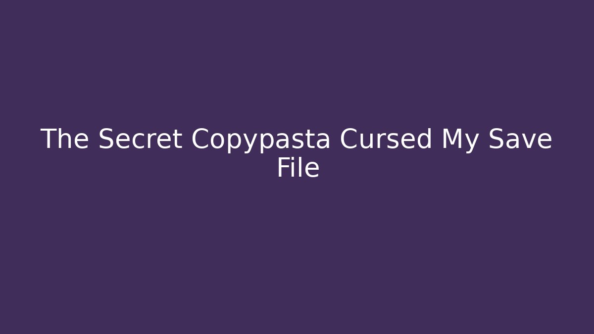 The Secret Copypasta Cursed My Save File