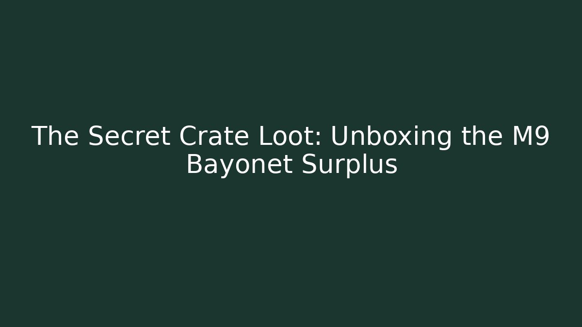 The Secret Crate Loot: Unboxing the M9 Bayonet Surplus