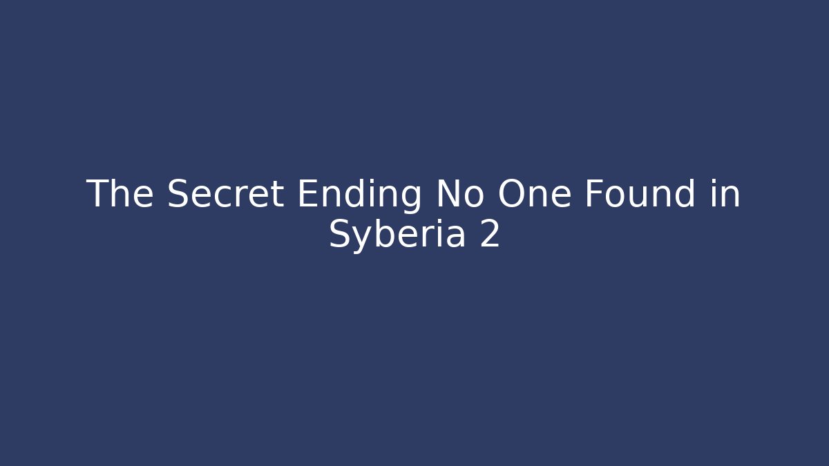 The Secret Ending No One Found in Syberia 2