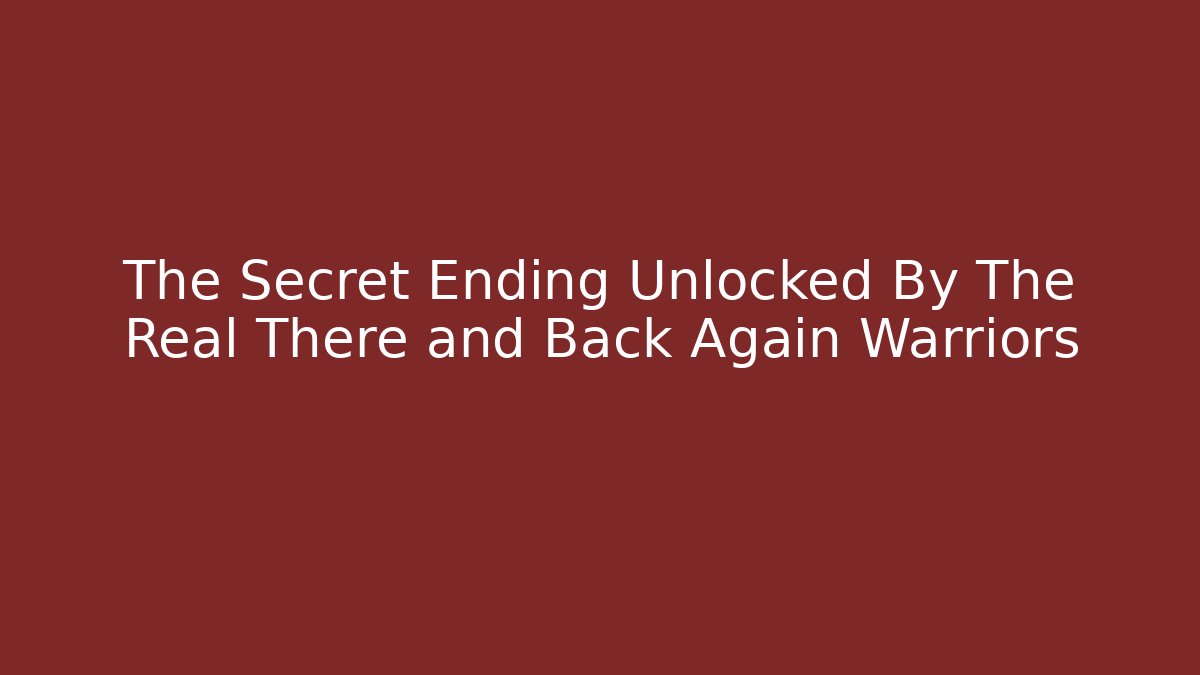 The Secret Ending Unlocked By The Real There and Back Again Warriors