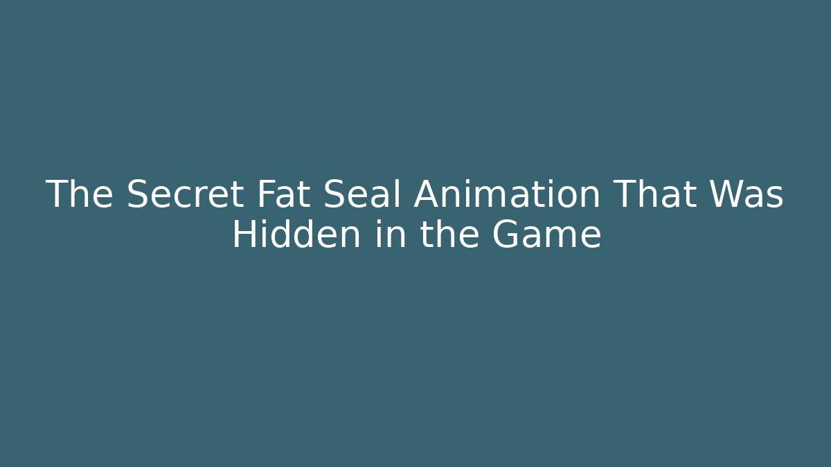 The Secret Fat Seal Animation That Was Hidden in the Game