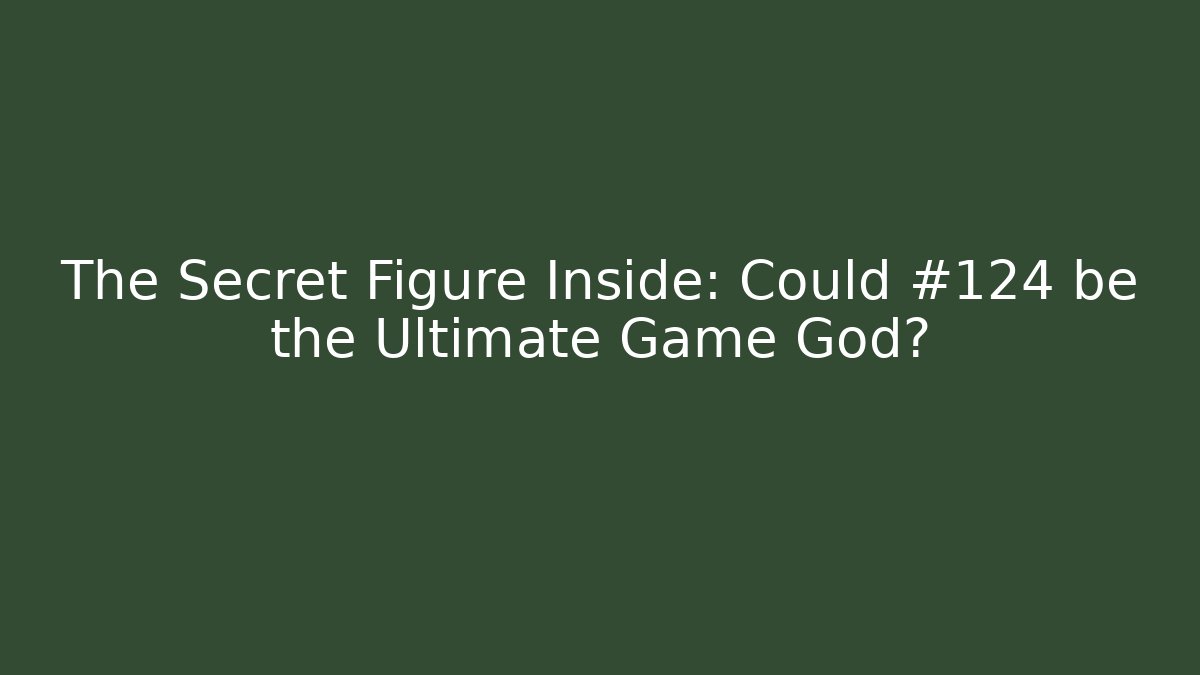 The Secret Figure Inside: Could #124 be the Ultimate Game God?