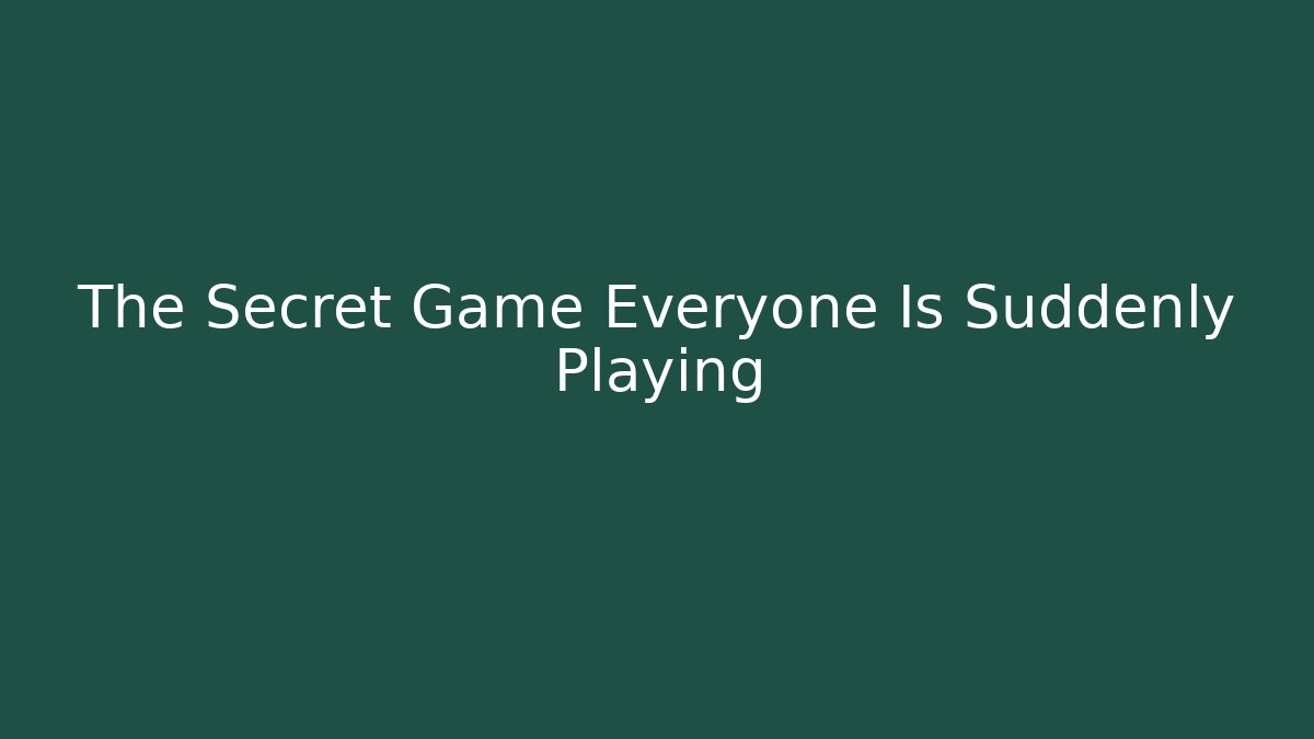 The Secret Game Everyone Is Suddenly Playing
