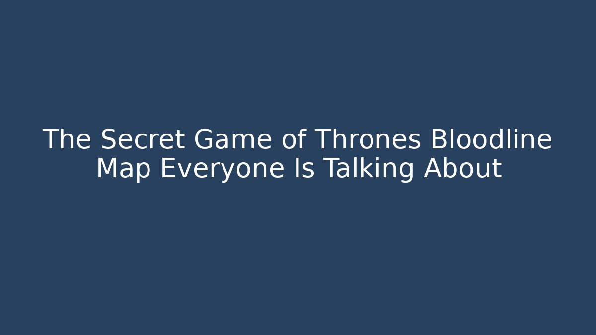 The Secret Game of Thrones Bloodline Map Everyone Is Talking About