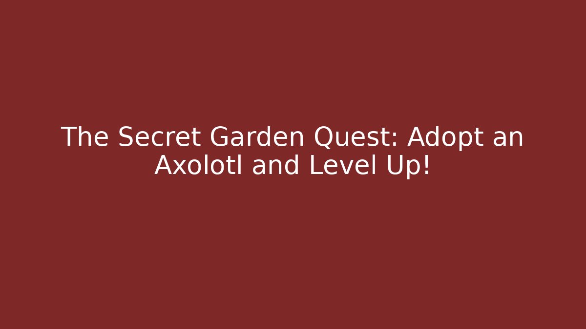 The Secret Garden Quest: Adopt an Axolotl and Level Up!