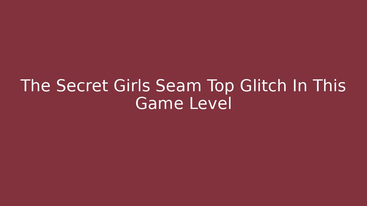 The Secret Girls Seam Top Glitch In This Game Level
