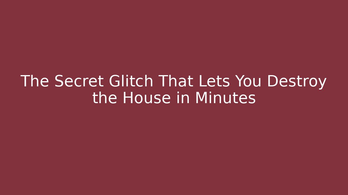 The Secret Glitch That Lets You Destroy the House in Minutes