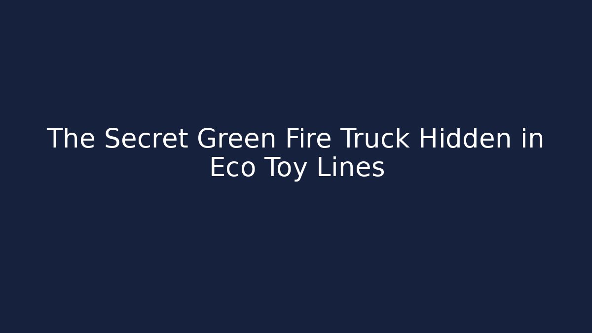 The Secret Green Fire Truck Hidden in Eco Toy Lines