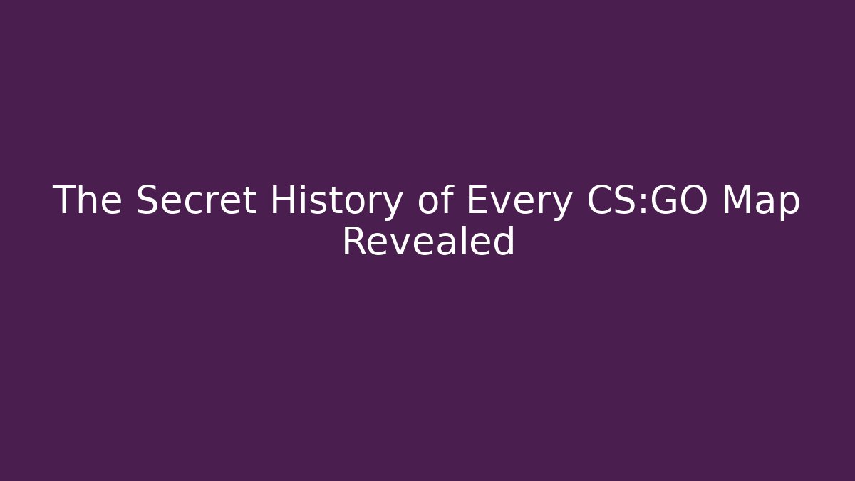 The Secret History of Every CS:GO Map Revealed