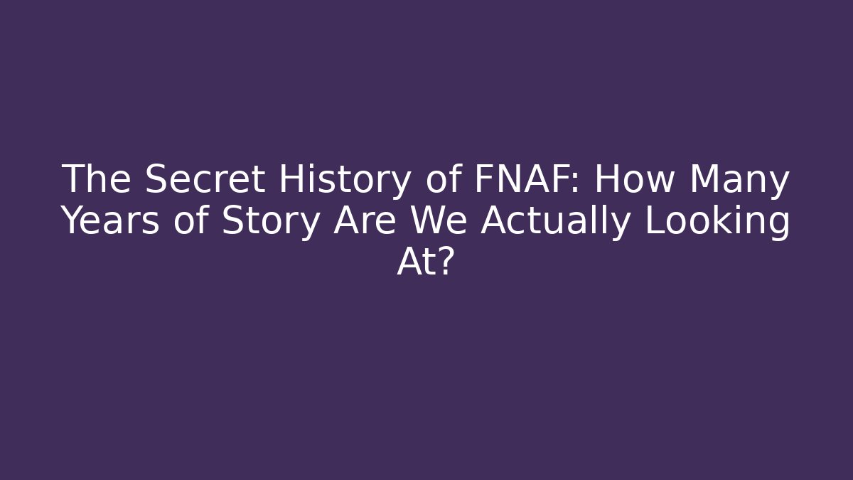 The Secret History of FNAF: How Many Years of Story Are We Actually Looking At?