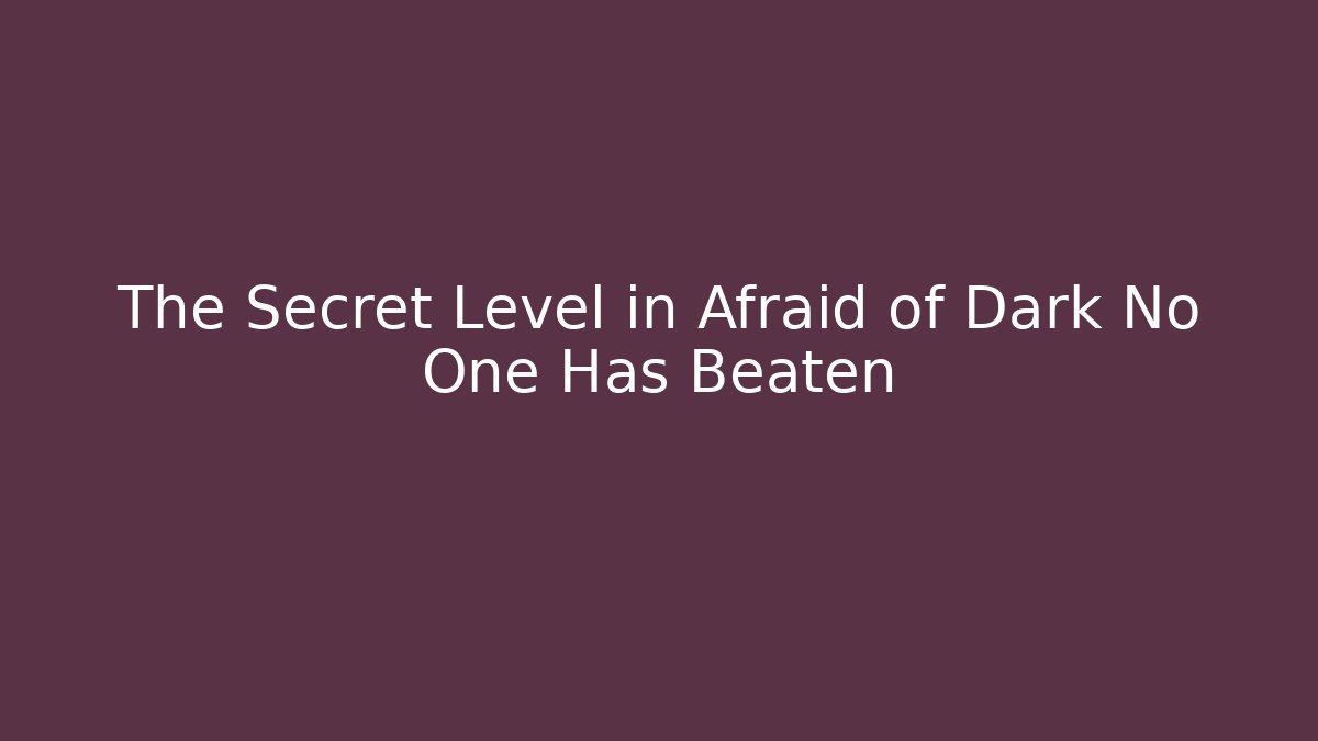 The Secret Level in Afraid of Dark No One Has Beaten
