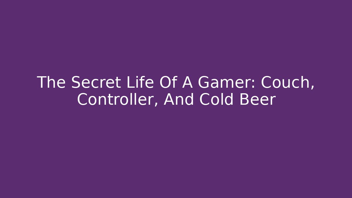 The Secret Life Of A Gamer: Couch, Controller, And Cold Beer