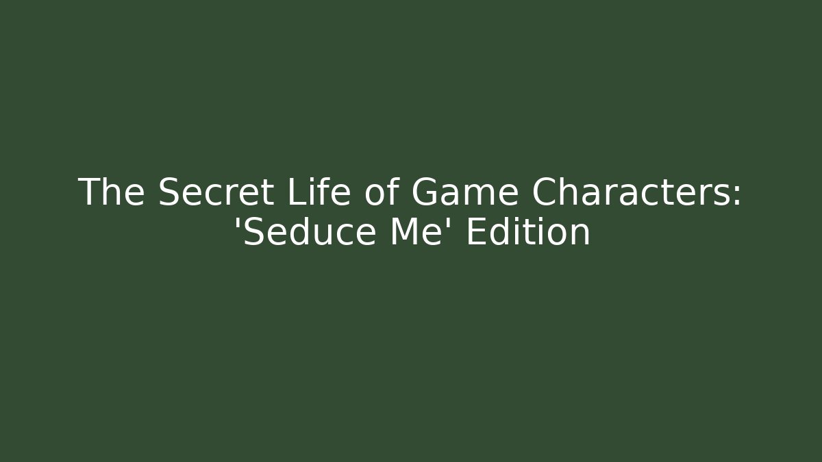 The Secret Life of Game Characters: 'Seduce Me' Edition