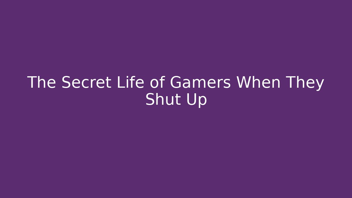 The Secret Life of Gamers When They Shut Up