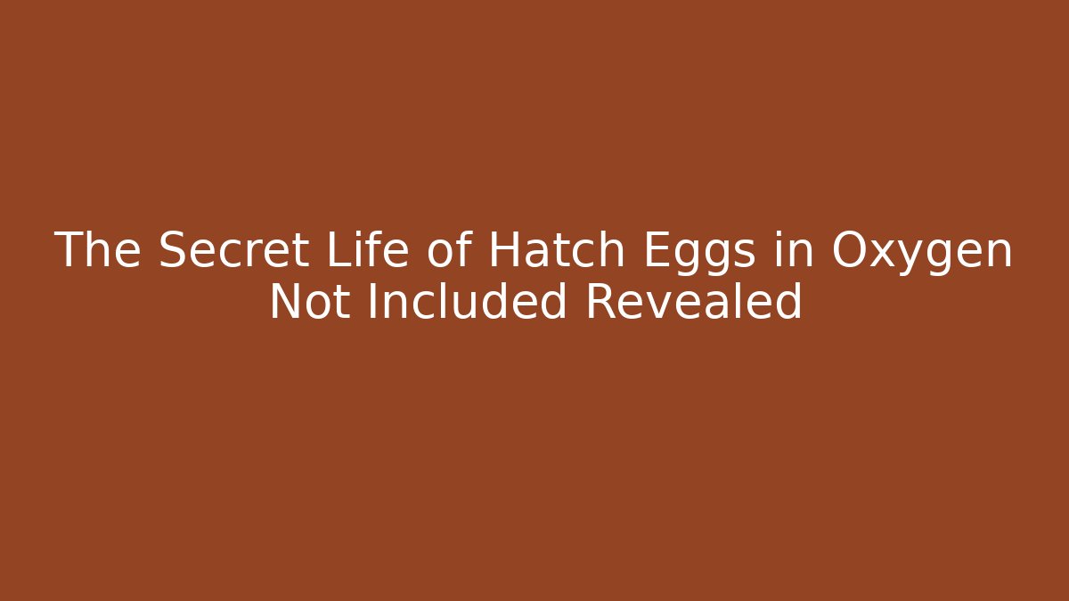 The Secret Life of Hatch Eggs in Oxygen Not Included Revealed